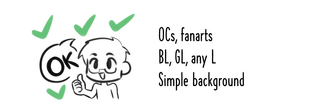 Do's The following stuffs is a-okay for the commission : OCs and fanarts, BL (boys love), GL (Girls love), Man x Woman, and simple backgrounds